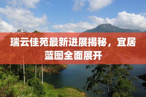 瑞云佳苑最新進展揭秘，宜居藍圖全面展開