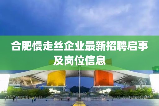 合肥慢走絲企業(yè)最新招聘啟事及崗位信息