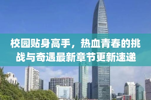 校園貼身高手，熱血青春的挑戰(zhàn)與奇遇最新章節(jié)更新速遞