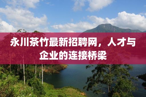 永川茶竹最新招聘網(wǎng)，人才與企業(yè)的連接橋梁