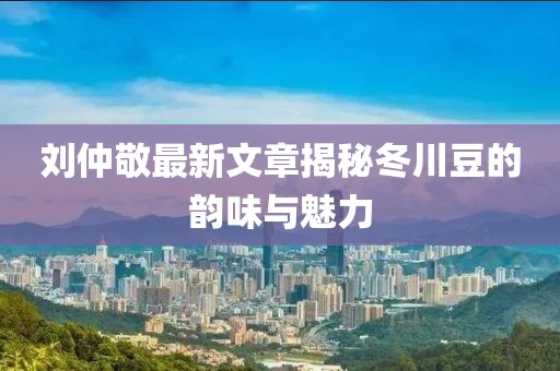 劉仲敬最新文章揭秘冬川豆的韻味與魅力