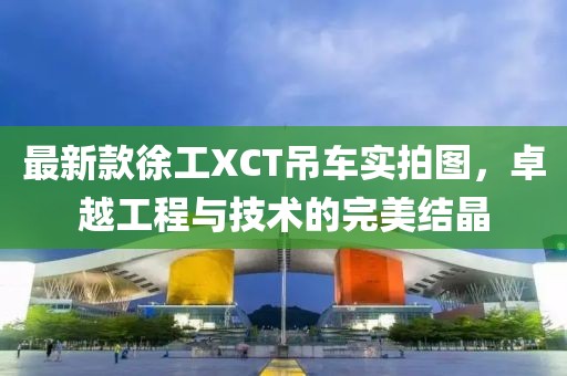 最新款徐工XCT吊車實(shí)拍圖，卓越工程與技術(shù)的完美結(jié)晶