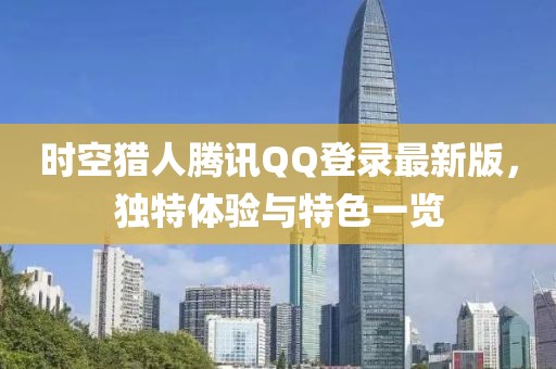 時空獵人騰訊QQ登錄最新版，獨特體驗與特色一覽