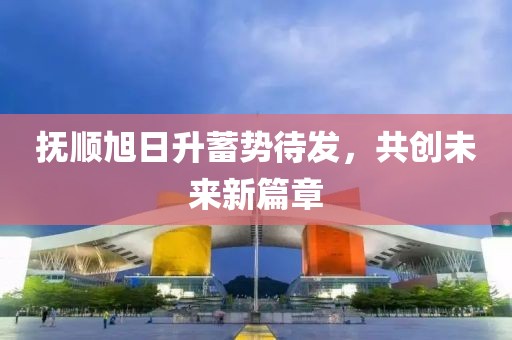 撫順旭日升蓄勢待發(fā)，共創(chuàng)未來新篇章
