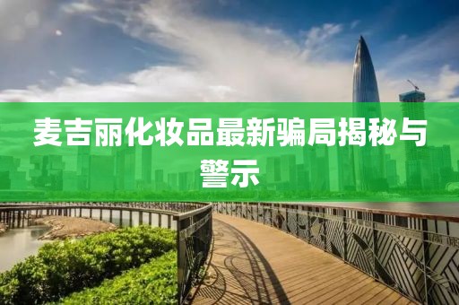 麥吉麗化妝品最新騙局揭秘與警示