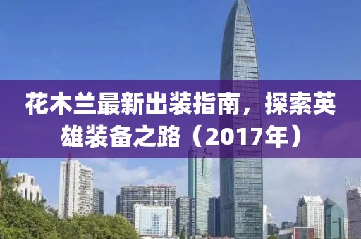 花木蘭最新出裝指南，探索英雄裝備之路（2017年）
