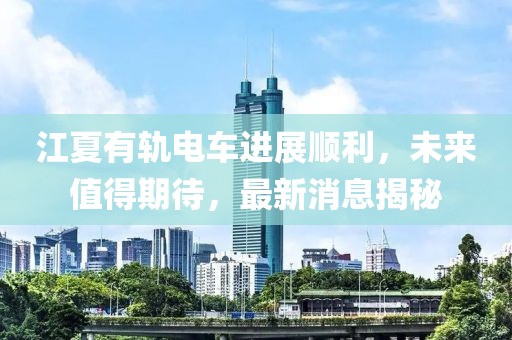 江夏有軌電車進展順利，未來值得期待，最新消息揭秘