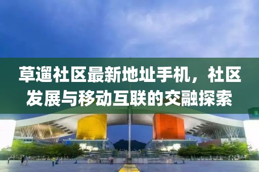 草遛社區(qū)最新地址手機(jī)，社區(qū)發(fā)展與移動(dòng)互聯(lián)的交融探索