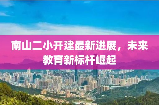 南山二小開建最新進展，未來教育新標桿崛起