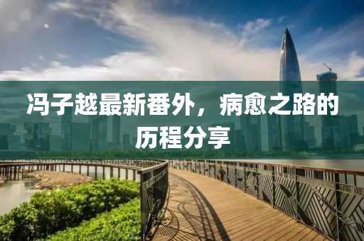 馮子越最新番外，病愈之路的歷程分享