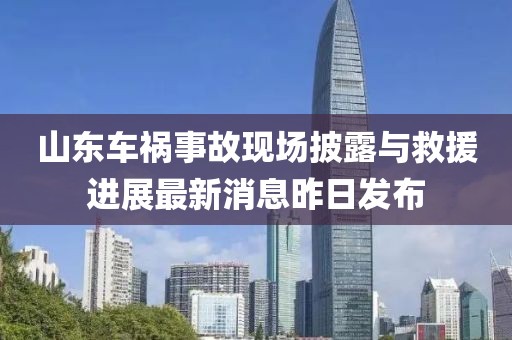 山東車禍事故現(xiàn)場披露與救援進展最新消息昨日發(fā)布