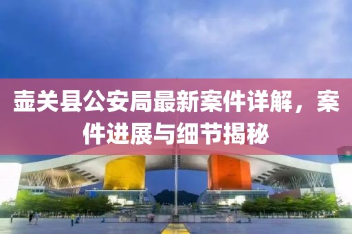 壺關(guān)縣公安局最新案件詳解，案件進展與細節(jié)揭秘