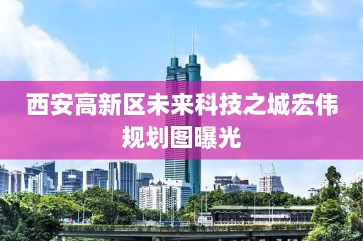 西安高新區(qū)未來(lái)科技之城宏偉規(guī)劃圖曝光