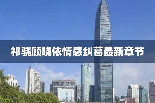 祁驍顧曉依情感糾葛最新章節(jié)
