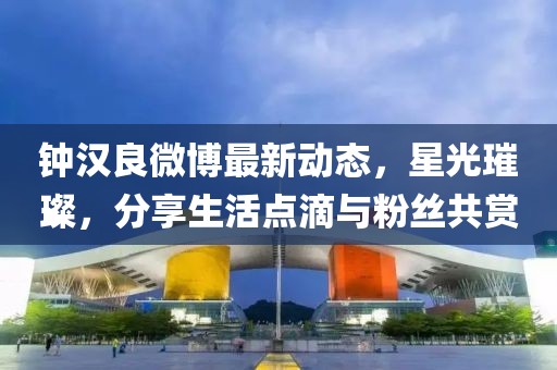 鐘漢良微博最新動態(tài)，星光璀璨，分享生活點滴與粉絲共賞