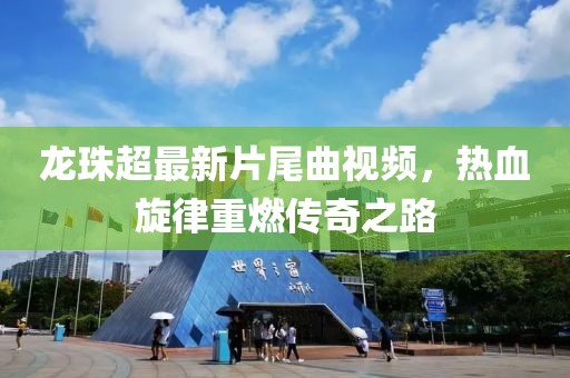 龍珠超最新片尾曲視頻，熱血旋律重燃傳奇之路