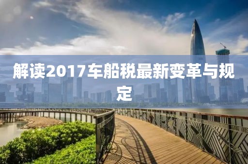 解讀2017車船稅最新變革與規(guī)定