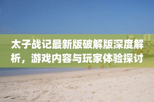 太子戰(zhàn)記最新版破解版深度解析，游戲內(nèi)容與玩家體驗(yàn)探討