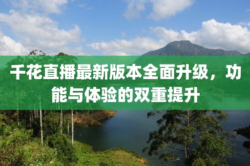 千花直播最新版本全面升級(jí)，功能與體驗(yàn)的雙重提升