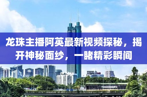 龍珠主播阿英最新視頻探秘，揭開神秘面紗，一睹精彩瞬間