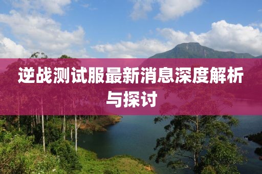 逆戰(zhàn)測試服最新消息深度解析與探討