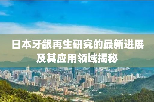日本牙齦再生研究的最新進展及其應用領域揭秘