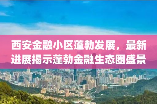 西安金融小區(qū)蓬勃發(fā)展，最新進(jìn)展揭示蓬勃金融生態(tài)圈盛景