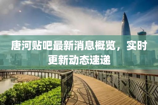 唐河貼吧最新消息概覽，實時更新動態(tài)速遞
