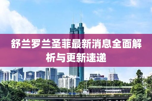 舒蘭羅蘭圣菲最新消息全面解析與更新速遞