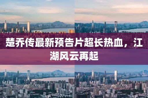 楚喬傳最新預告片超長熱血，江湖風云再起