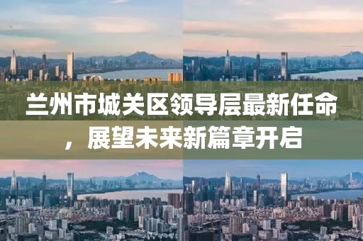 蘭州市城關(guān)區(qū)領(lǐng)導(dǎo)層最新任命，展望未來新篇章開啟