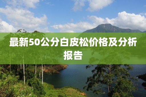 最新50公分白皮松價(jià)格及分析報(bào)告