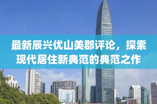最新辰興優(yōu)山美郡評論，探索現(xiàn)代居住新典范的典范之作