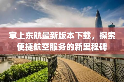 掌上東航最新版本下載，探索便捷航空服務(wù)的新里程碑