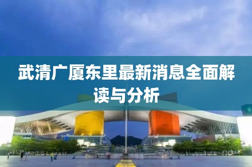 武清廣廈東里最新消息全面解讀與分析