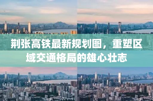 荊張高鐵最新規(guī)劃圖，重塑區(qū)域交通格局的雄心壯志