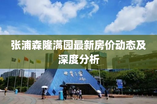 張浦森隆滿園最新房價(jià)動(dòng)態(tài)及深度分析