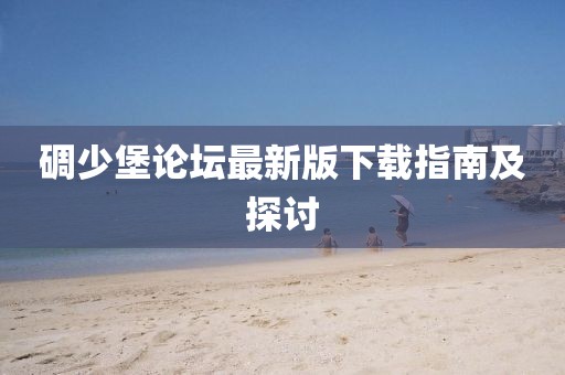 碉少堡論壇最新版下載指南及探討