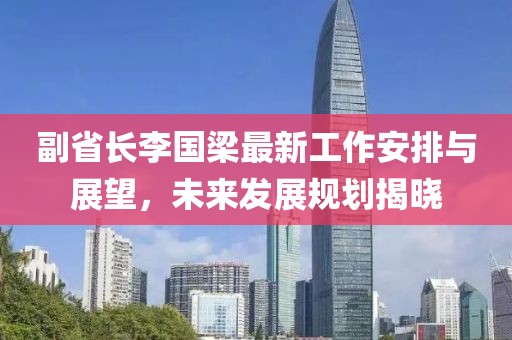 副省長李國梁最新工作安排與展望，未來發(fā)展規(guī)劃揭曉