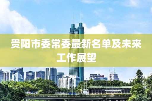貴陽(yáng)市委常委最新名單及未來(lái)工作展望