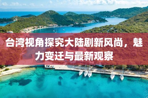 臺灣視角探究大陸劇新風(fēng)尚，魅力變遷與最新觀察