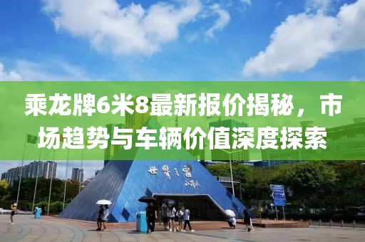 乘龍牌6米8最新報(bào)價(jià)揭秘，市場(chǎng)趨勢(shì)與車(chē)輛價(jià)值深度探索