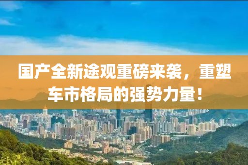 國產(chǎn)全新途觀重磅來襲，重塑車市格局的強(qiáng)勢力量！