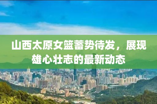 山西太原女籃蓄勢待發(fā)，展現(xiàn)雄心壯志的最新動態(tài)