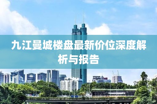 九江曼城樓盤(pán)最新價(jià)位深度解析與報(bào)告
