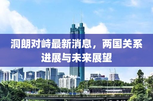 洞朗對(duì)峙最新消息，兩國(guó)關(guān)系進(jìn)展與未來展望