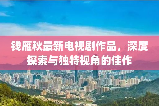 錢(qián)雁秋最新電視劇作品，深度探索與獨(dú)特視角的佳作