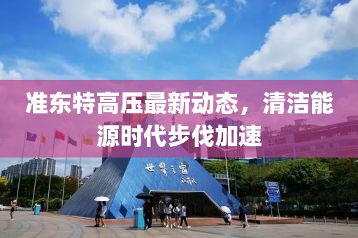 準東特高壓最新動態(tài)，清潔能源時代步伐加速
