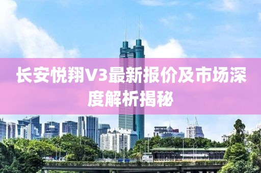 長安悅翔V3最新報價及市場深度解析揭秘