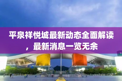 平泉祥悅城最新動態(tài)全面解讀，最新消息一覽無余